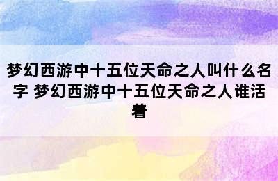 梦幻西游中十五位天命之人叫什么名字 梦幻西游中十五位天命之人谁活着